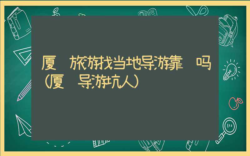 厦门旅游找当地导游靠谱吗（厦门导游坑人）