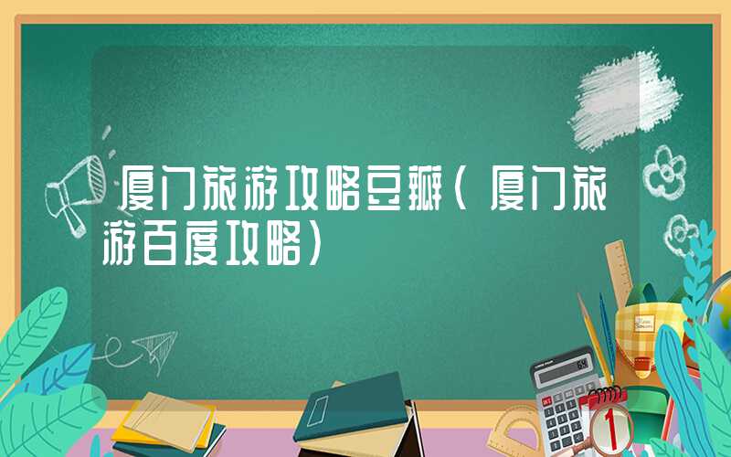厦门旅游攻略豆瓣（厦门旅游百度攻略）