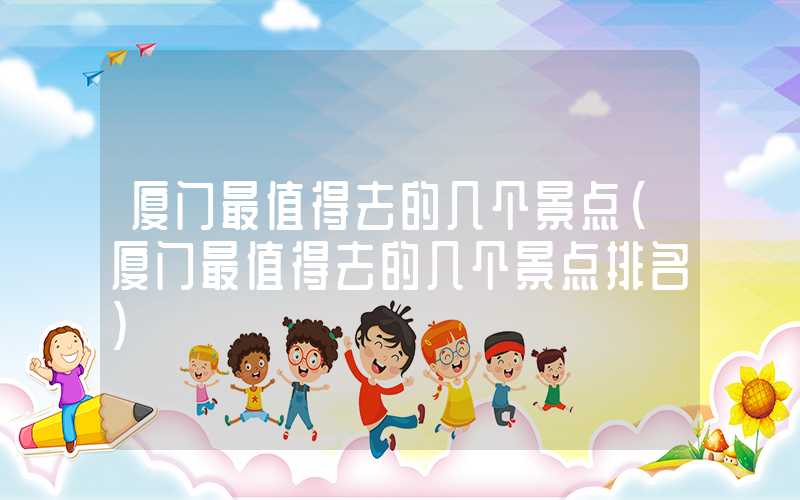 厦门最值得去的几个景点(厦门最值得去的几个景点排名)