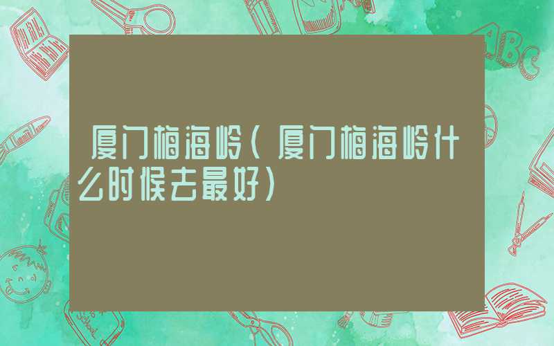 厦门梅海岭（厦门梅海岭什么时候去最好）