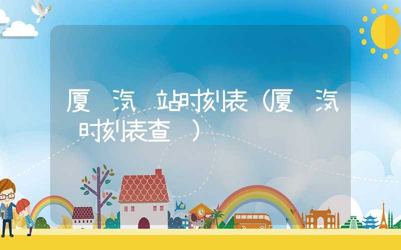 厦门汽车站时刻表（厦门汽车时刻表查询）