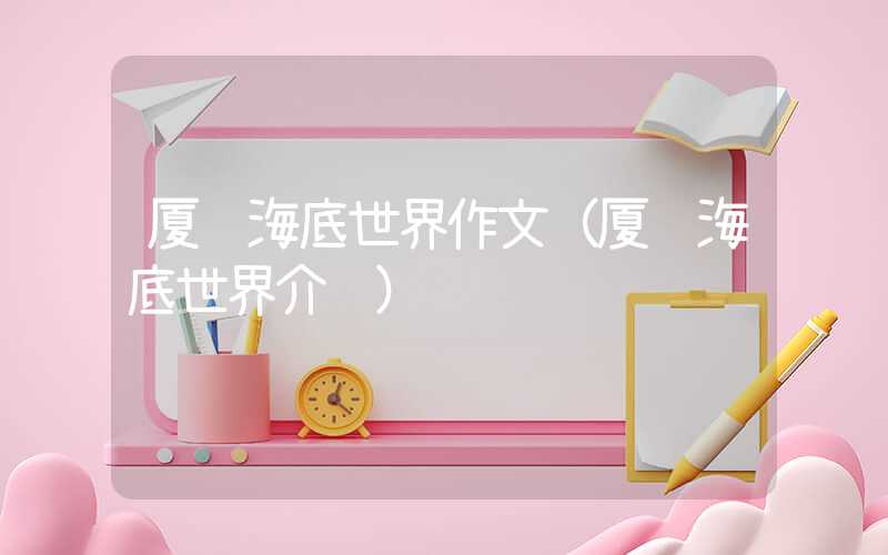 厦门海底世界作文（厦门海底世界介绍）