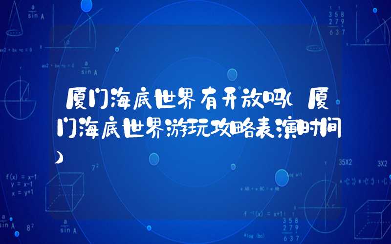 厦门海底世界有开放吗（厦门海底世界游玩攻略表演时间）
