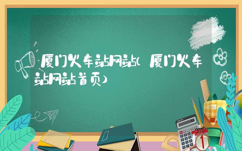 厦门火车站网站（厦门火车站网站首页）