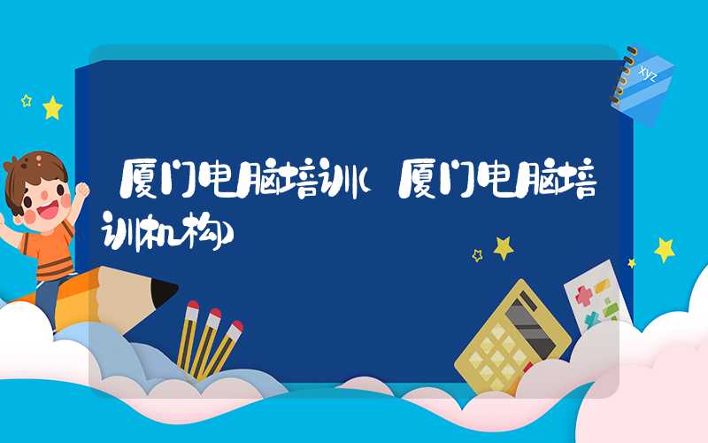 厦门电脑培训（厦门电脑培训机构）