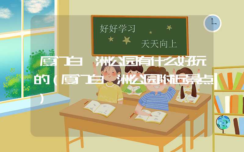 厦门白鹭洲公园有什么好玩的（厦门白鹭洲公园附近景点）