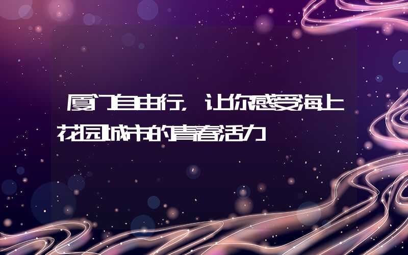 厦门自由行，让你感受海上花园城市的青春活力