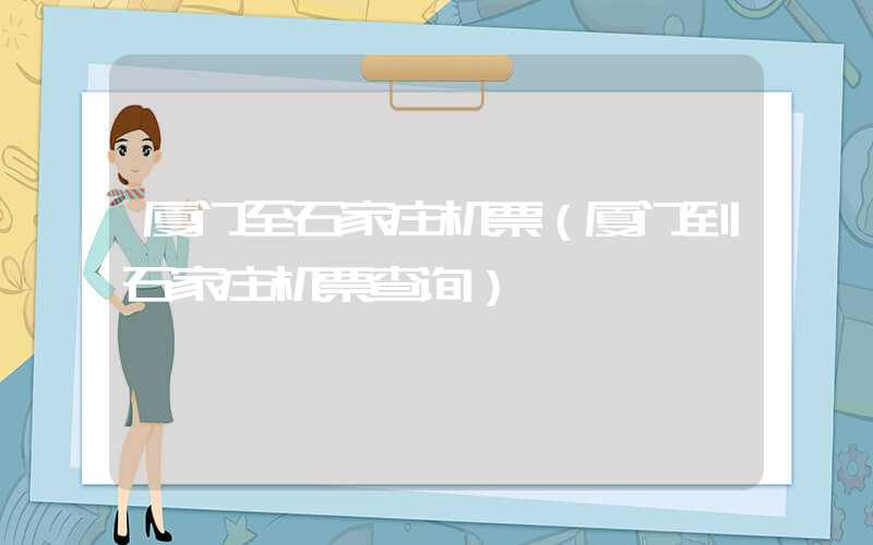 厦门至石家庄机票（厦门到石家庄机票查询）