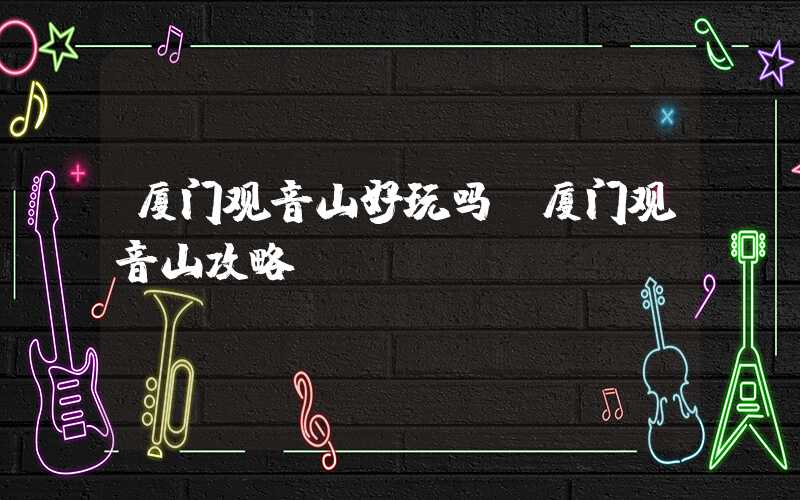 厦门观音山好玩吗（厦门观音山攻略）