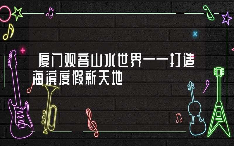 厦门观音山水世界——打造海滨度假新天地