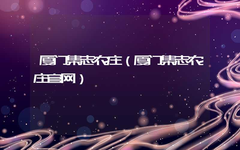厦门集志农庄（厦门集志农庄官网）