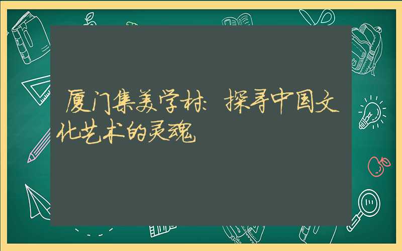 厦门集美学村:探寻中国文化艺术的灵魂