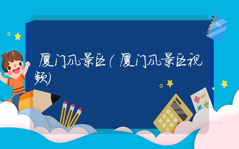 厦门风景区（厦门风景区视频）