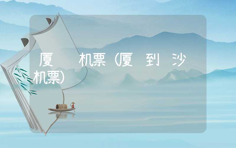 厦门飞机票（厦门到长沙飞机票）