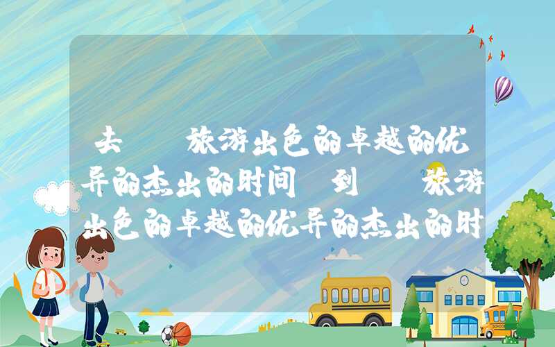 去**旅游出色的卓越的优异的杰出的时间（到**旅游出色的卓越的优异的杰出的时间）
