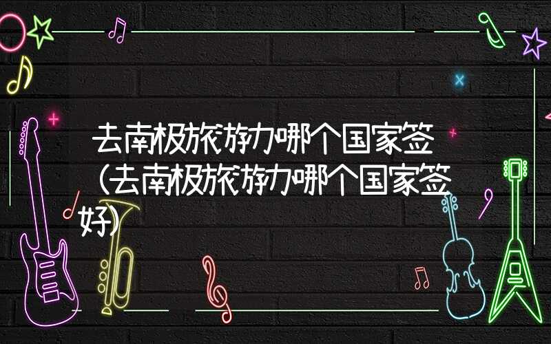 去南极旅游办哪个国家签证（去南极旅游办哪个国家签证好）