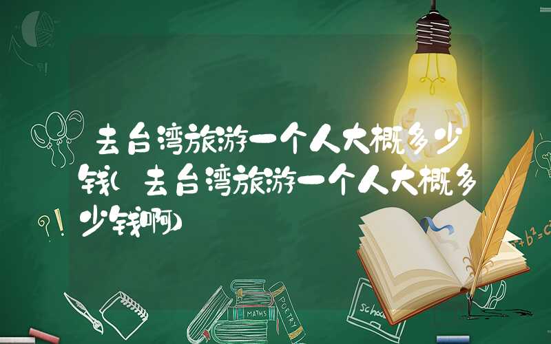 去台湾旅游一个人大概多少钱（去台湾旅游一个人大概多少钱啊）