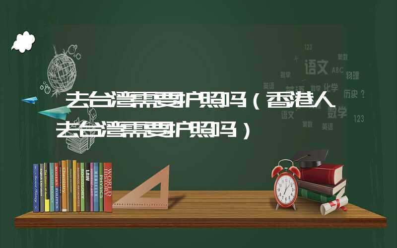 去台湾需要护照吗（香港人去台湾需要护照吗）