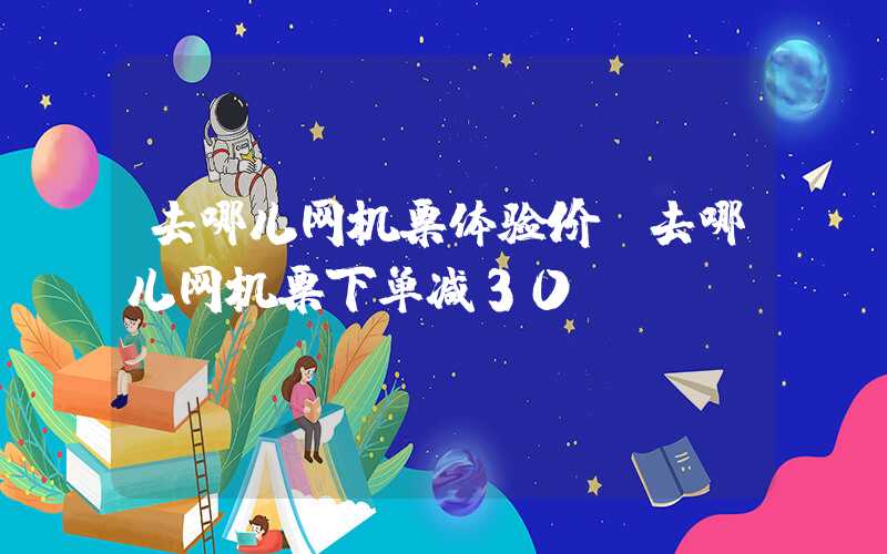 去哪儿网机票体验价（去哪儿网机票下单减30）
