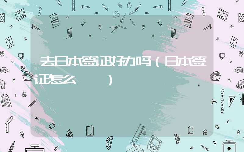 去日本签证好办吗（日本签证怎么**）