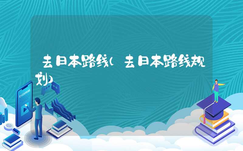 去日本路线（去日本路线规划）