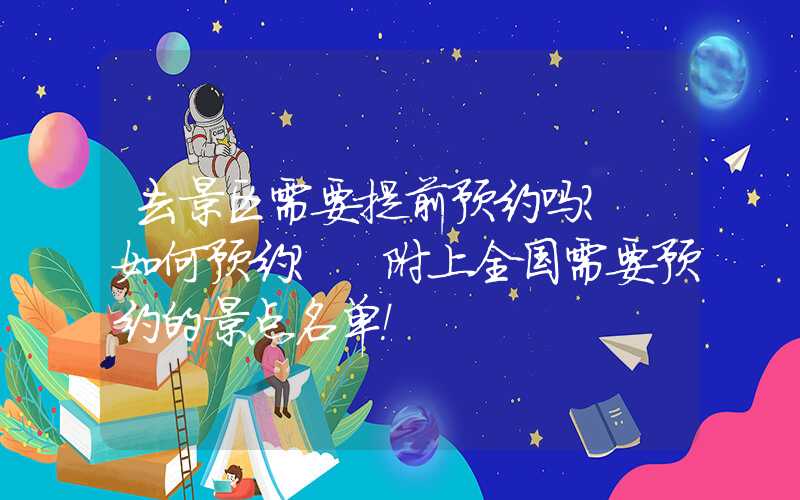 去景区需要提前预约吗？ 如何预约？ 附上全国需要预约的景点名单！