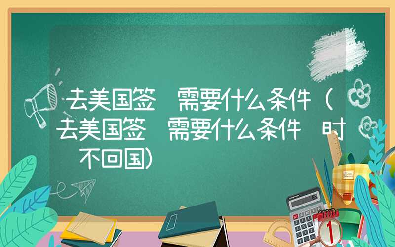 去美国签证需要什么条件（去美国签证需要什么条件长时间不回国）