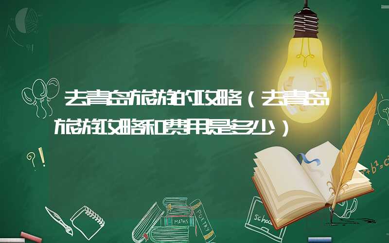 去青岛旅游的攻略（去青岛旅游攻略和费用是多少）