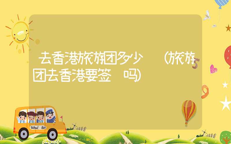 去香港旅游团多少钱（旅游团去香港要签证吗）