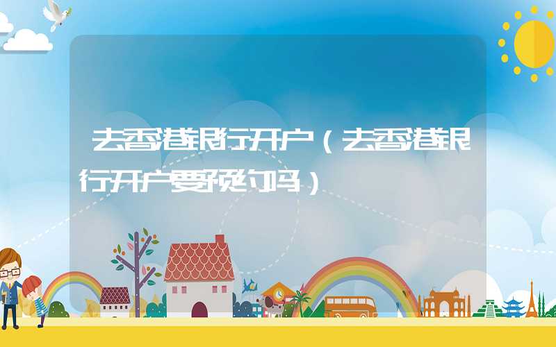 去香港银行开户（去香港银行开户要预约吗）