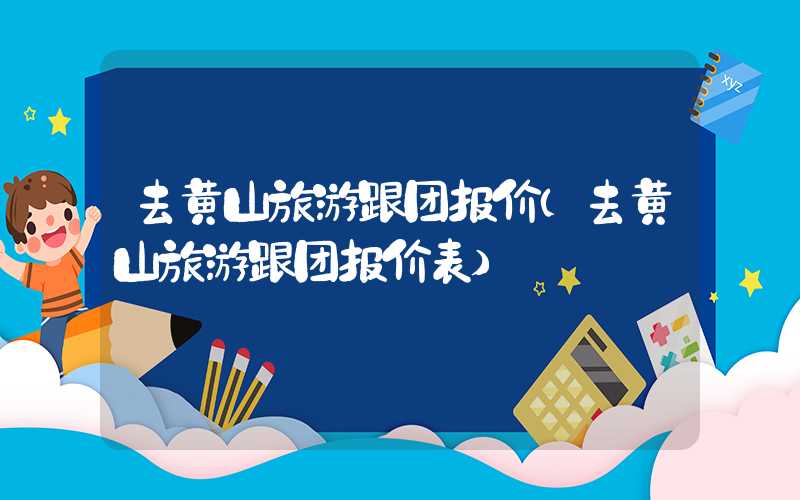 去黄山旅游跟团报价（去黄山旅游跟团报价表）