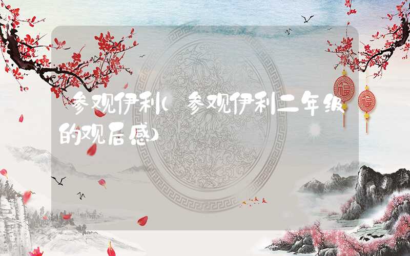 参观伊利（参观伊利二年级的观后感）