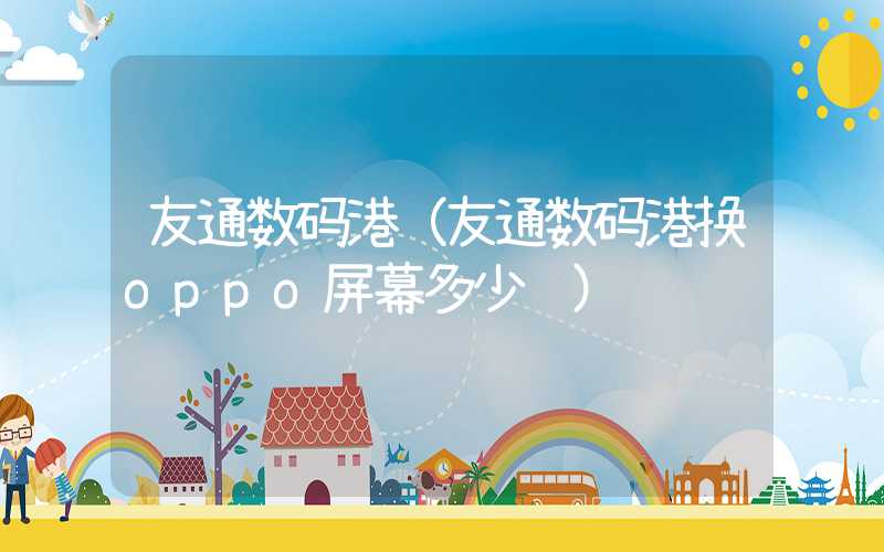 友通数码港（友通数码港换oppo屏幕多少钱）