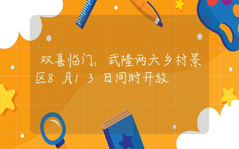 双喜临门：武隆两大乡村景区8月13日同时开放