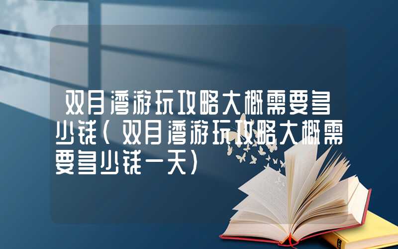 双月湾游玩攻略大概需要多少钱（双月湾游玩攻略大概需要多少钱一天）