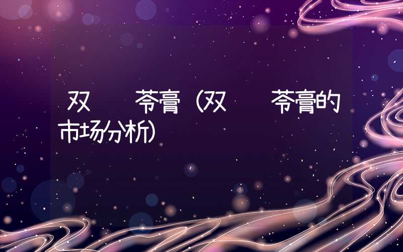 双钱龟苓膏（双钱龟苓膏的市场分析）