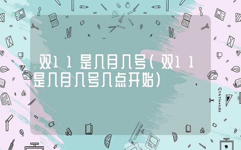 双11是几月几号（双11是几月几号几点开始）