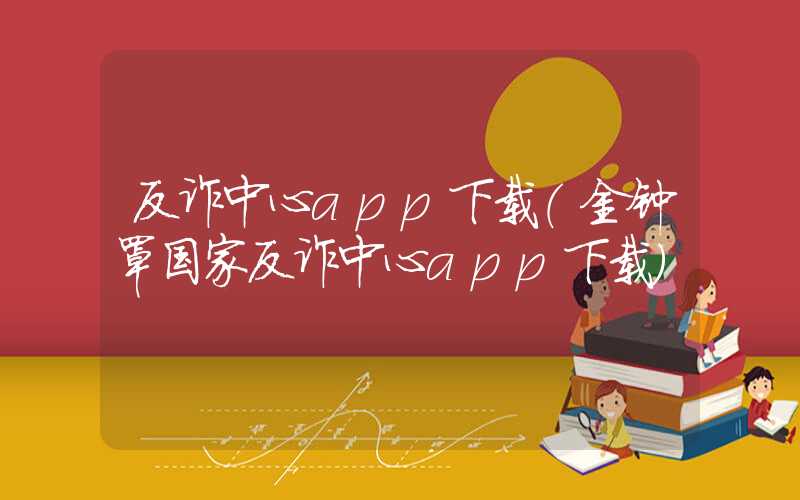 反诈中心app下载(金钟罩国家反诈中心app下载)