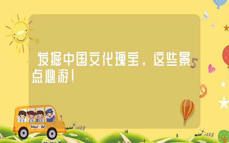 发掘中国文化瑰宝，这些景点必游！