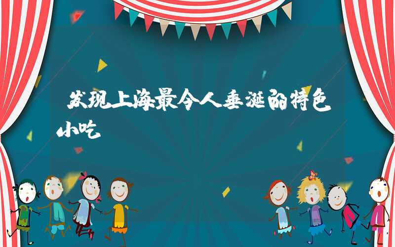 发现上海最令人垂涎的特色小吃