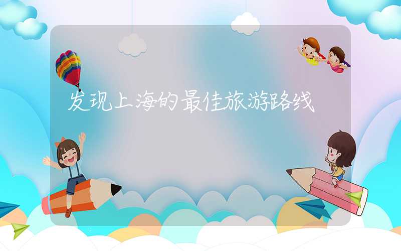 发现上海的最佳旅游路线