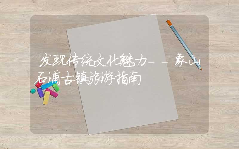 发现传统文化魅力--象山石浦古镇旅游指南