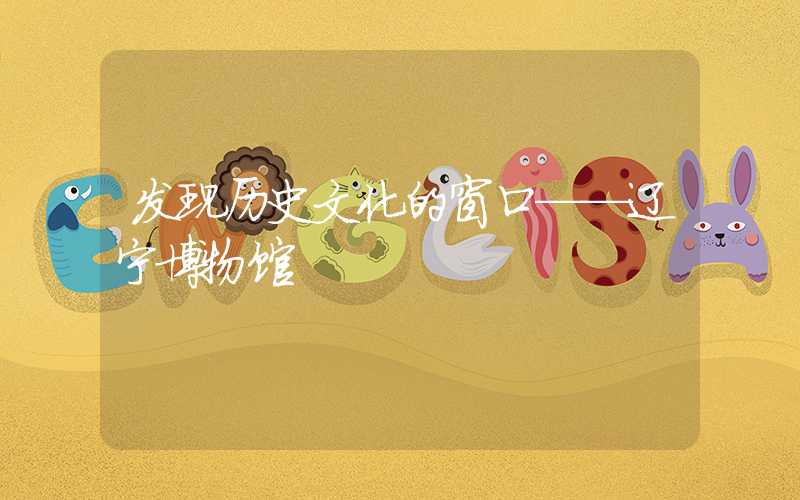 发现历史文化的窗口——辽宁博物馆