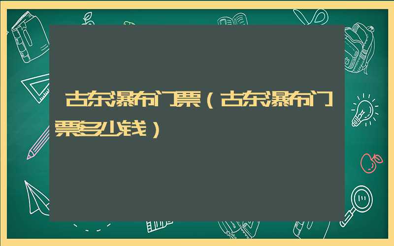 古东瀑布门票（古东瀑布门票多少钱）