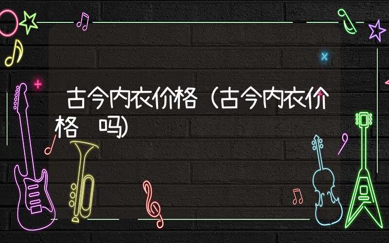 古今内衣价格（古今内衣价格贵吗）