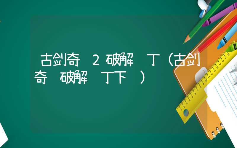 古剑奇谭2破解补丁（古剑奇谭破解补丁下载）