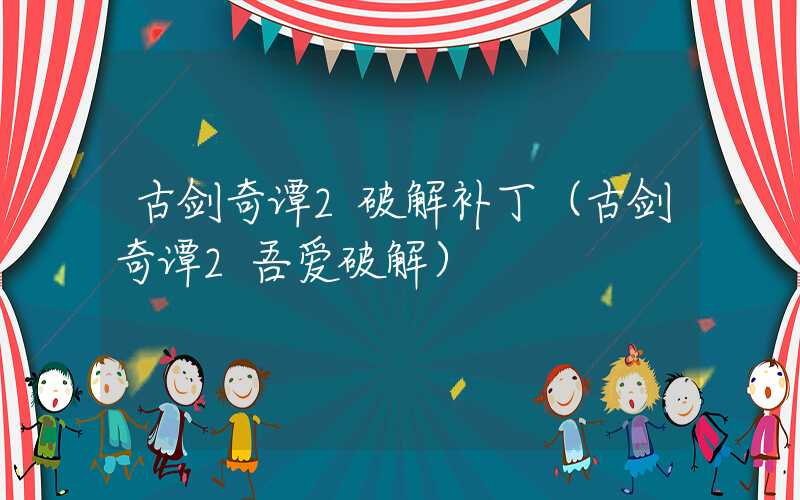 古剑奇谭2破解补丁(古剑奇谭2吾爱破解)