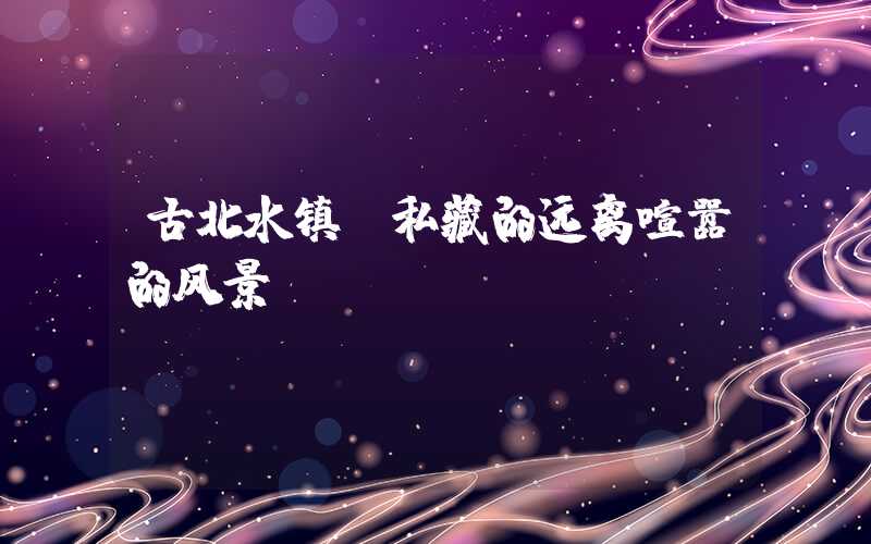 古北水镇，私藏的远离喧嚣的风景