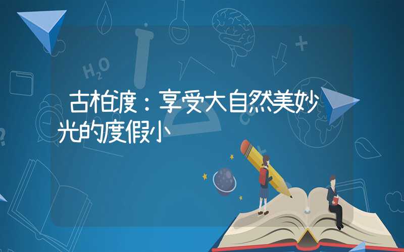 古柏渡:享受大自然美妙风光的度假小镇