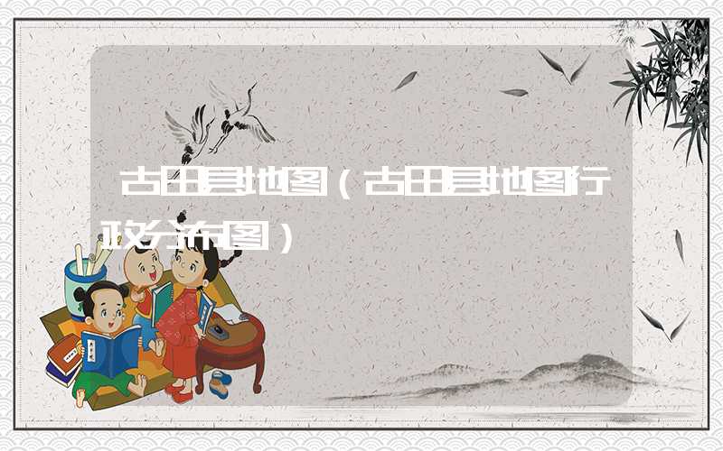 古田县地图（古田县地图行政分布图）